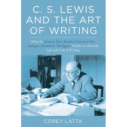 C. S. Lewis and the Art of Writing: What the Essayist, Poet, Novelist, Literary Critic, Apologist, Memoirist, Theologian Teaches Us about the Life and - Hardcover