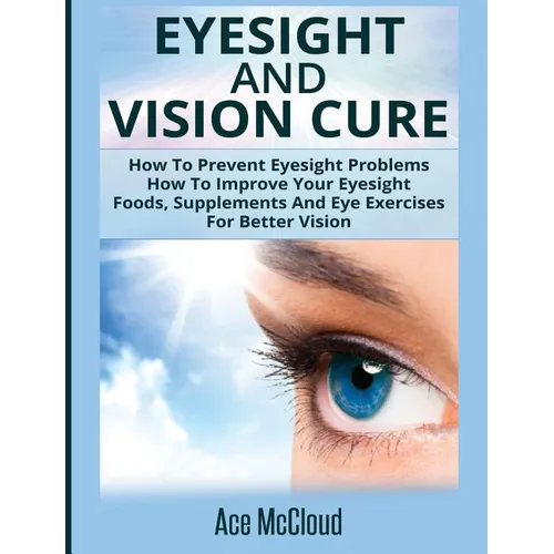 Eyesight And Vision Cure: How To Prevent Eyesight Problems: How To Improve Your Eyesight: Foods, Supplements And Eye Exercises For Better Vision - Hardcover