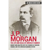 J.P. Morgan - The Life and Deals of America's Banker: Insight and Analysis into the Founder of Modern Finance and the American Banking System - Paperback