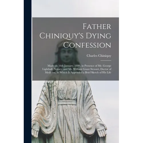 Father Chiniquy's Dying Confession [microform]: Made on 16th January, 1899, in Presence of Mr. George Lighthall, Notary, and Mr. William Grant Stewart - Paperback