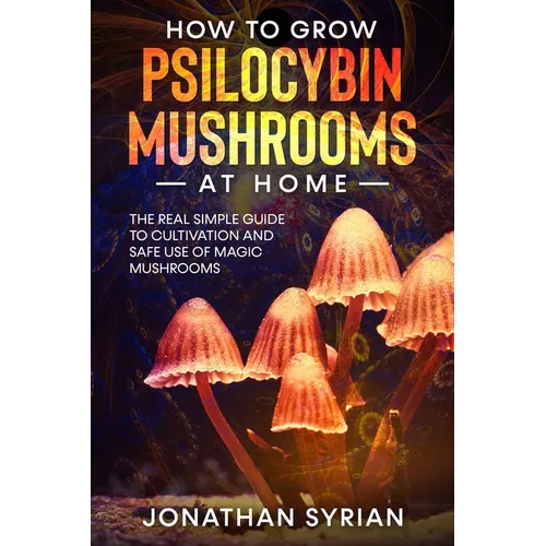 How to Grow Psilocybin Mushrooms at Home: The Real Simple Guide to Cultivation and Safe Use of Magic Mushrooms - Paperback