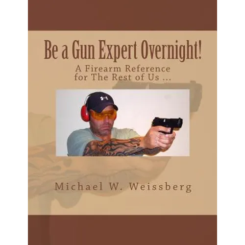 Be a Gun Expert Overnight: A Firearm Reference for The Rest of Us - Paperback