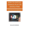 How To Install Google Play On Kindle Fire: A Complete Guide on How to install Google play on Kindle Devices in less than 5 Minutes for Beginners to Pr - Paperback