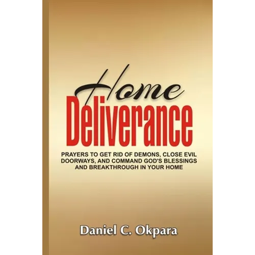Home Deliverance: Prayers to Get Rid of Demons, Close Evil Doorways, and Command God's Blessings and Breakthrough in Your Home - Paperback
