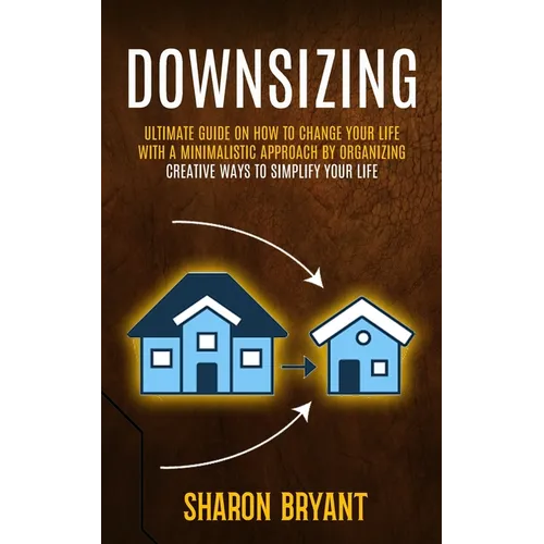 Downsizing: Ultimate Guide On How To Change Your Life With A Minimalistic Approach By Organizing (Creative Ways To Simplify Your Life) - Paperback