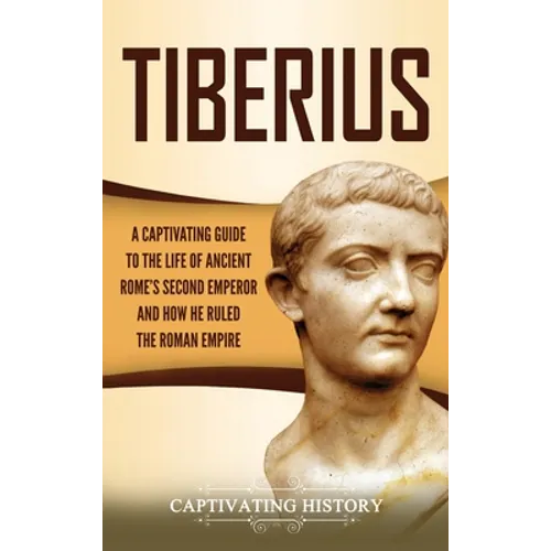 Tiberius: A Captivating Guide to the Life of Ancient Rome's Second Emperor and How He Ruled the Roman Empire - Hardcover