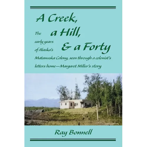 A Creek, a Hill, & a Forty: The early years of Alaska's Matanuska Colony, seen through a colonist's letters home-Margaret Miller's story - Paperback