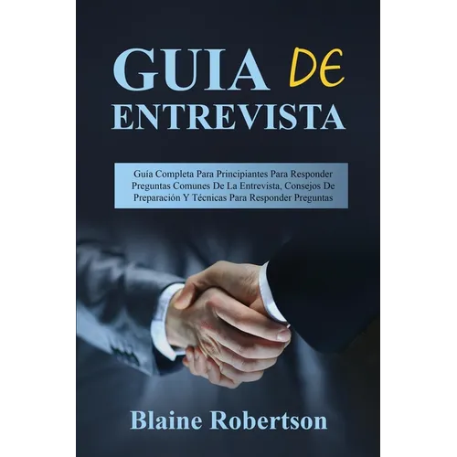 Guia de entrevista: Guía Completa Para Principiantes Para Responder Preguntas Comunes De La Entrevista, Consejos De Preparación Y Técnicas Para Respon - Paperback