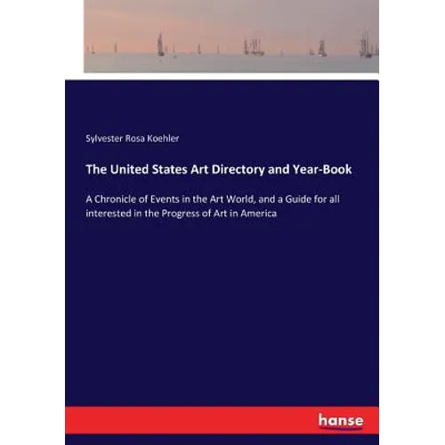 The United States Art Directory and Year-Book: A Chronicle of Events in the Art World, and a Guide for all interested in the Progress of Art in Americ - Paperback