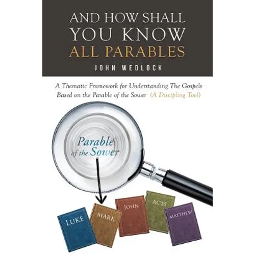 And How Shall You Know All Parables: A Thematic Framework for Understanding The Gospels Based on the Parable of the Sower (A Discipling Tool) - Paperback
