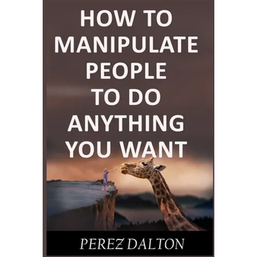 How to Manipulate People to Do Anything You Want: Powerful Social & Emotional Tricks to Learn the Ways of the Manipulative (Get into People's Mind) - Paperback