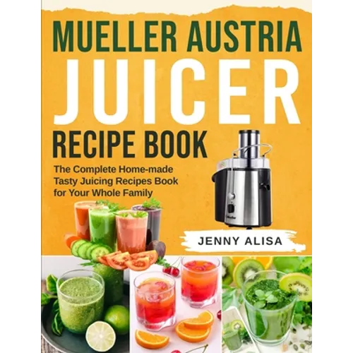 Mueller Austria Juicer Recipe Book: The Complete Home-made Tasty Juicing Recipes Book for Your Whole Family - Paperback