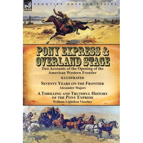 Pony Express & Overland Stage: Two Accounts of the Opening of the American Western Frontier-Seventy Years on the Frontier by Alexander Majors & A Thri - Hardcover