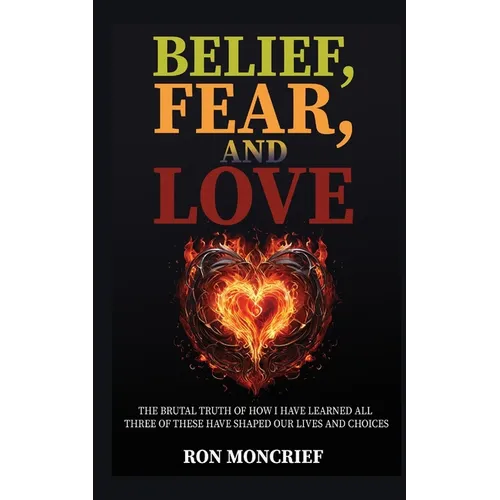 Belief, Fear, and Love: The Brutal Truth of How I Have Learned All Three of These Have Shaped Our Lives and Choices - Paperback