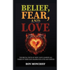 Belief, Fear, and Love: The Brutal Truth of How I Have Learned All Three of These Have Shaped Our Lives and Choices - Paperback