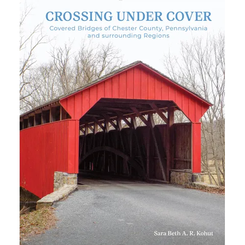Crossing Under Cover: Covered Bridges of Chester County, Pennsylvania, and Surrounding Regions - Hardcover