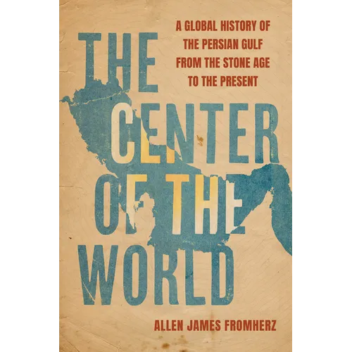 The Center of the World: A Global History of the Persian Gulf from the Stone Age to the Present - Hardcover