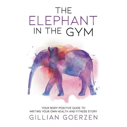The Elephant in the Gym: Your Body-Positive Guide to Writing Your Own Health and Fitness Story - Paperback