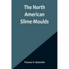 The North American Slime-Moulds; A Descriptive List of All Species of Myxomycetes Hitherto Reported from the Continent of North America, with Notes on - Paperback