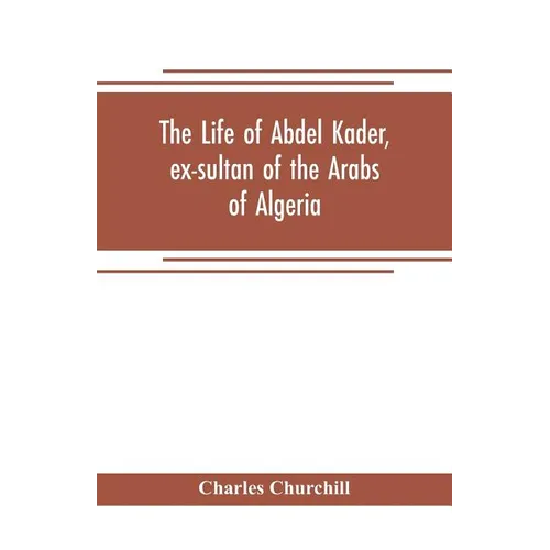 The life of Abdel Kader, ex-sultan of the Arabs of Algeria; written from his own dictation, and comp. from other authentic sources - Paperback