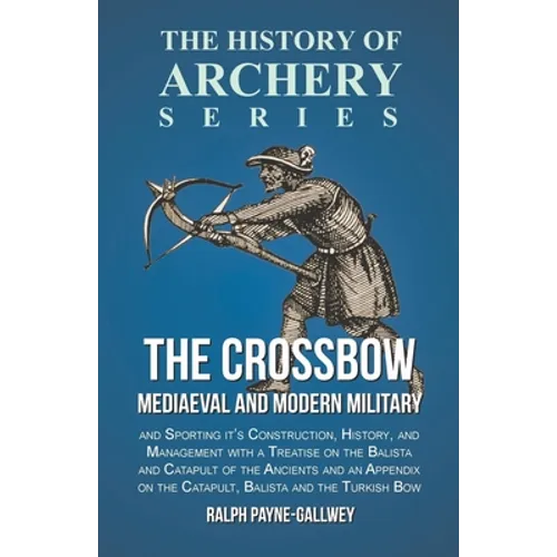 The Crossbow - Mediaeval and Modern Military and Sporting it's Construction, History, and Management: With a Treatise on the Balista and Catapult of t - Paperback