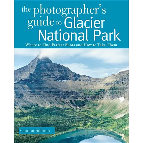 Photographer's Guide to Glacier National Park: Where to Find Perfect Shots and How to Take Them - Paperback