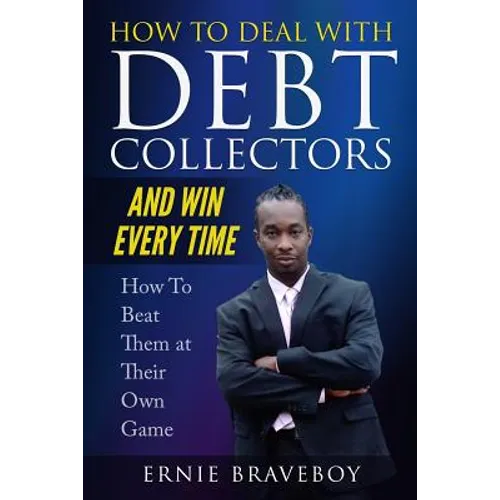 How to Deal with Debt Collectors and Win Every Time How To Beat Them at Their Own Game: Your Number One Guide to Beating Debt Collectors - Paperback