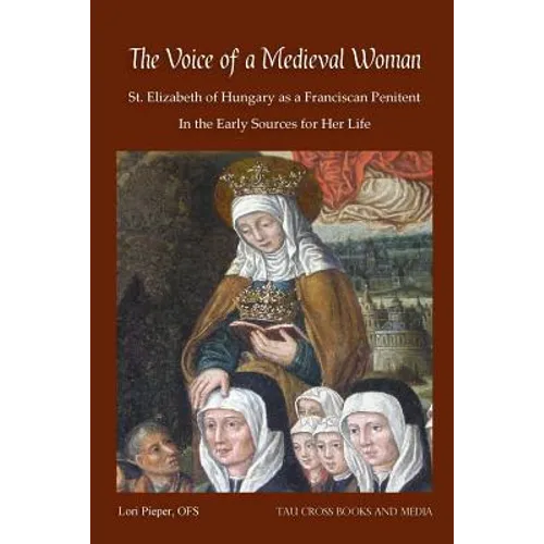 The Voice of a Medieval Woman: St. Elizabeth of Hungary as a Franciscan Penitent in the Early Sources for Her Life - Paperback