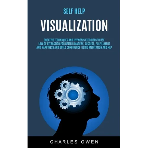 Self Help: Visualization: Creative Techniques and Hypnosis Exercises to Use Law of Attraction for Better Imagery, Success, Fulfillment, and Happiness - Paperback