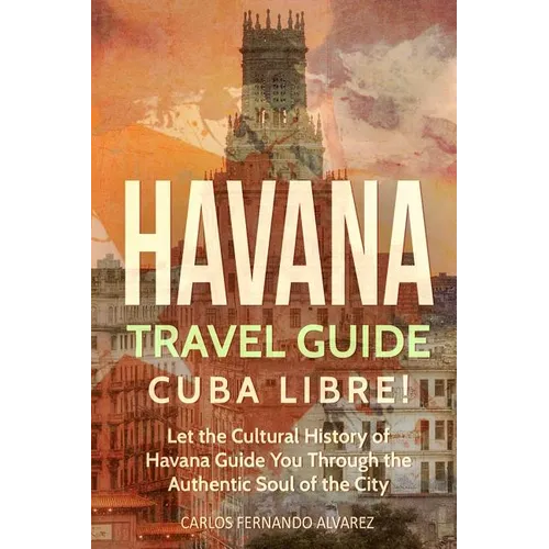 Havana Travel Guide: Cuba Libre! Let the Cultural History of Havana Guide You Through the Authentic Soul of the City - Paperback