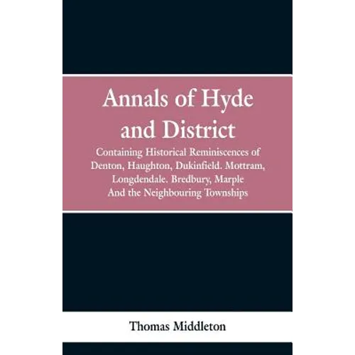 Annals of Hyde and District: Containing Historical Reminiscences of Denton, Haughton, Dukinfield. Mottram, Longdendale. Bredbury, Marple. And the N - Paperback