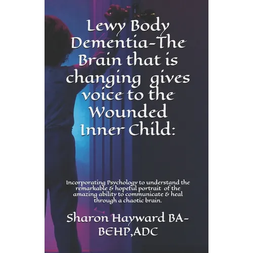 Lewy Body Dementia-The Brain that is changing gives voice to the Wounded Inner Child: Incorparating Psychology to understand the remarkable & hopeful - Paperback