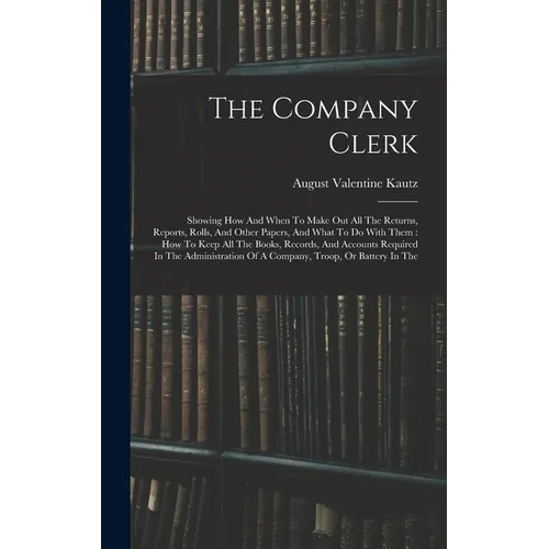 The Company Clerk: Showing How And When To Make Out All The Returns, Reports, Rolls, And Other Papers, And What To Do With Them: How To K - Hardcover