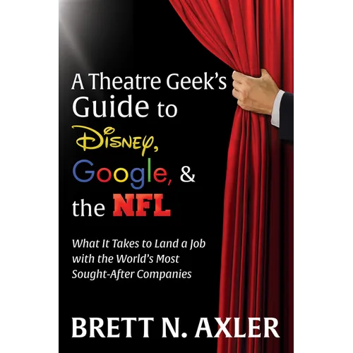 A Theatre Geek's Guide to Disney, Google, and the NFL: What It Takes to Land a Job with the World's Most Sought-After Companies - Paperback