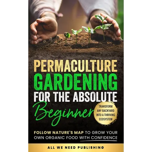 Permaculture Gardening for the Absolute Beginner: Follow Nature's Map to Grow Your Own Organic Food with Confidence and Transform Any Backyard Into a - Hardcover
