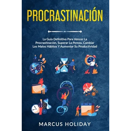Procrastinación: La Guía Definitiva Para Vencer La Procrastinación, Superar La Pereza, Cambiar Los Malos Hábitos Y Aumentar Su Productividad - Paperback
