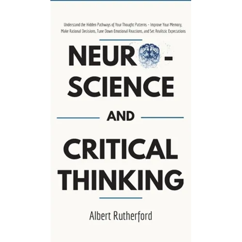 Neuroscience and Critical Thinking: Understand the Hidden Pathways of Your Thought Patterns- Improve Your Memory, Make Rational Decisions, Tune Down E - Hardcover