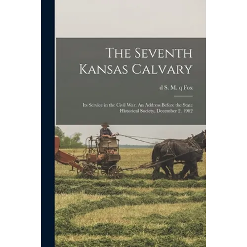 The Seventh Kansas Calvary: Its Service in the Civil War. An Address Before the State Historical Society, December 2, 1902 - Paperback