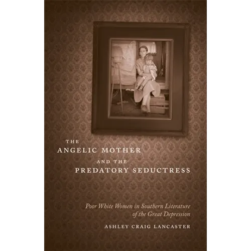 The Angelic Mother and the Predatory Seductress: Poor White Women in Southern Literature of the Great Depression - Hardcover