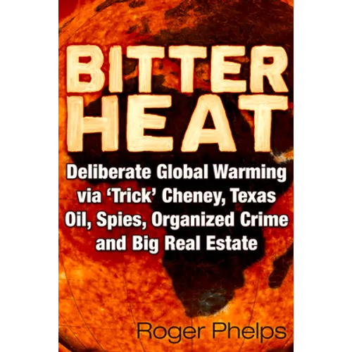 Bitter Heat: Deliberate Global Warming Via 'Trick' Cheney, Texas Oil, Spies, Organized Crime, and Big Real Estate - Paperback