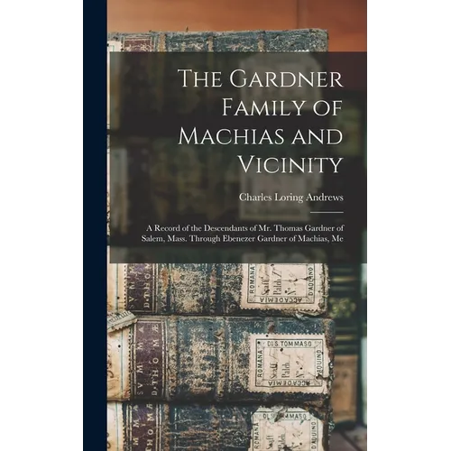 The Gardner Family of Machias and Vicinity: a Record of the Descendants of Mr. Thomas Gardner of Salem, Mass. Through Ebenezer Gardner of Machias, Me - Hardcover