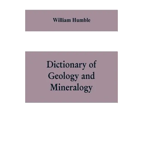 Dictionary of Geology and Mineralogy: Comprising Such Terms in Botany, Chemistry, Comparative Anatomy, Conchology, Entomology, Palæontology, Zoology, - Paperback