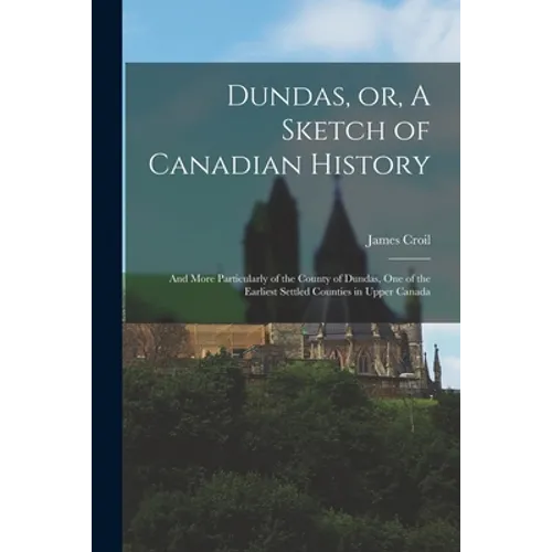 Dundas, or, A Sketch of Canadian History [microform]: and More Particularly of the County of Dundas, One of the Earliest Settled Counties in Upper Can - Paperback