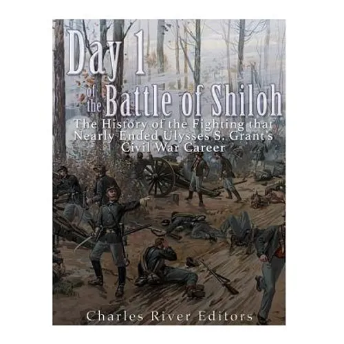 Day 1 of the Battle of Shiloh: The History of the Fighting that Nearly Ended Ulysses S. Grant's Civil War Career - Paperback