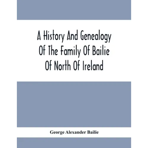 A History And Genealogy Of The Family Of Bailie Of North Of Ireland, In Part, Including The Parish Of Duneane, Ireland And Burony, (Parish) Of Dunain, - Paperback