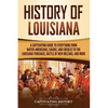 History of Louisiana: A Captivating Guide to Everything from Native Americans, Cajuns, and Creoles to the Louisiana Purchase, Battle of New - Paperback