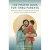 A Prayer Book for Tired Parents: Practical Ways to Grow in Love of God and Get Your Family to Heaven - Paperback