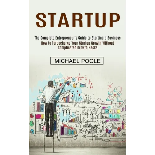 Startup: The Complete Entrepreneur's Guide to Starting a Business (How to Turbocharge Your Startup Growth Without Complicated Growth Hacks) - Paperback
