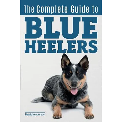 The Complete Guide to Blue Heelers - aka The Australian Cattle Dog. Learn About Breeders, Finding a Puppy, Training, Socialization, Nutrition, Groomin - Paperback