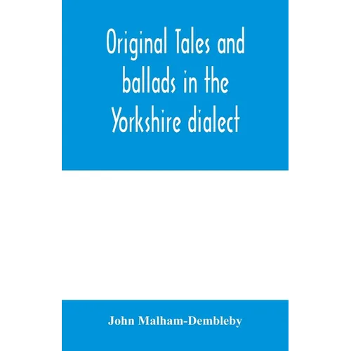 Original tales and ballads in the Yorkshire dialect, known also as Inglis, the language of the Angles, and the Northumbrian dialect: spoken to-day in - Paperback